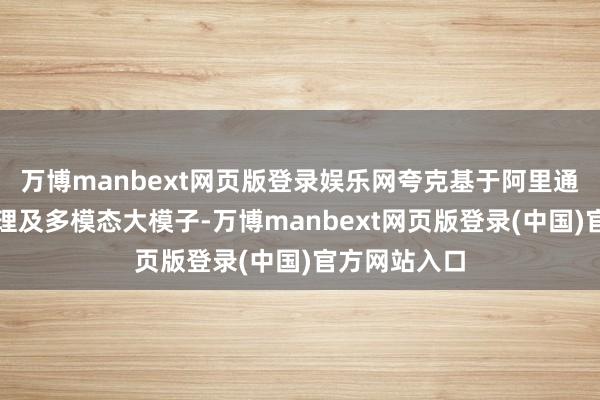 万博manbext网页版登录娱乐网夸克基于阿里通义朝上的推理及多模态大模子-万博manbext网页版登录(中国)官方网站入口