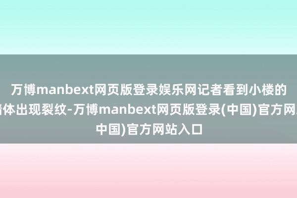 万博manbext网页版登录娱乐网记者看到小楼的好多墙体出现裂纹-万博manbext网页版登录(中国)官方网站入口