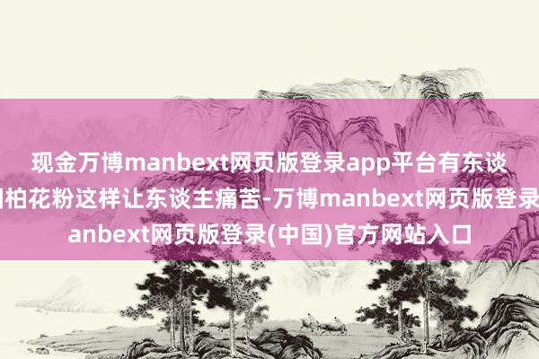 现金万博manbext网页版登录app平台有东谈主不禁提问：既然圆柏花粉这样让东谈主痛苦-万博manbext网页版登录(中国)官方网站入口