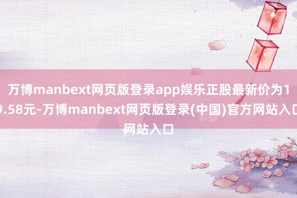 万博manbext网页版登录app娱乐正股最新价为19.58元-万博manbext网页版登录(中国)官方网站入口
