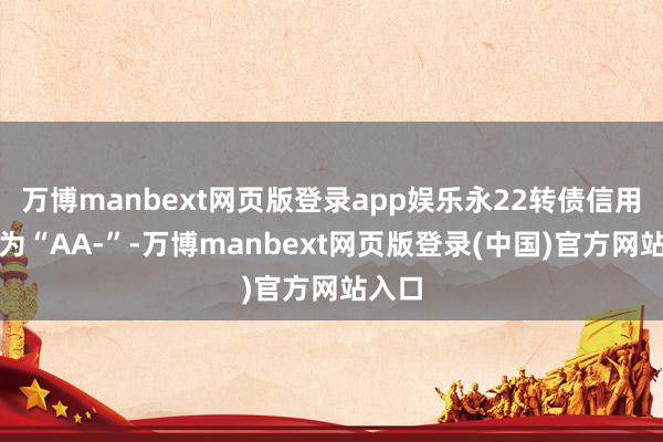 万博manbext网页版登录app娱乐永22转债信用级别为“AA-”-万博manbext网页版登录(中国)官方网站入口