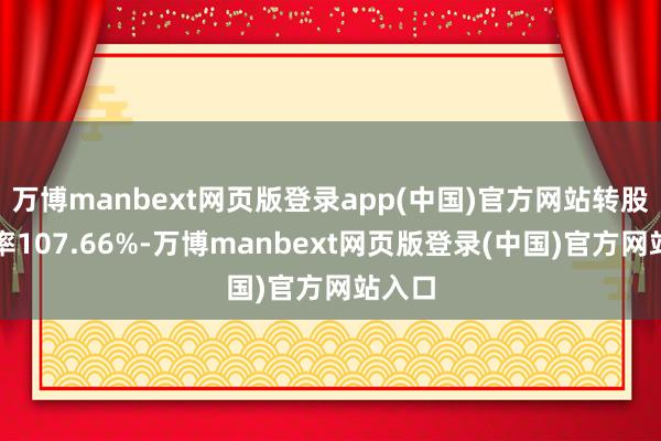 万博manbext网页版登录app(中国)官方网站转股溢价率107.66%-万博manbext网页版登录(中国)官方网站入口