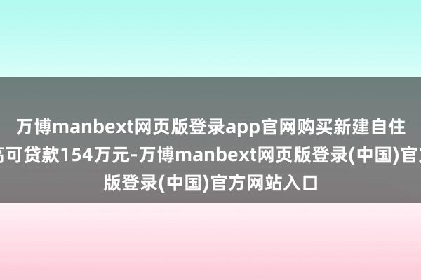 万博manbext网页版登录app官网购买新建自住住房的最高可贷款154万元-万博manbext网页版登录(中国)官方网站入口