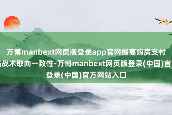 万博manbext网页版登录app官网提高购房支付智商；增强战术取向一致性-万博manbext网页版登录(中国)官方网站入口