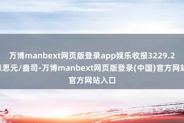 万博manbext网页版登录app娱乐收报3229.27好意思元/盎司-万博manbext网页版登录(中国)官方网站入口