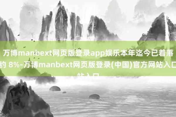 万博manbext网页版登录app娱乐本年迄今已着落约 8%-万博manbext网页版登录(中国)官方网站入口