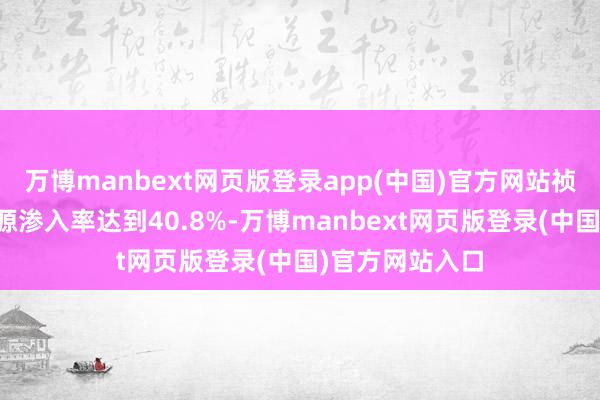 万博manbext网页版登录app(中国)官方网站祯祥全年的新能源渗入率达到40.8%-万博manbext网页版登录(中国)官方网站入口