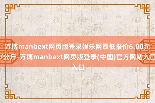 万博manbext网页版登录娱乐网最低报价6.00元/公斤-万博manbext网页版登录(中国)官方网站入口