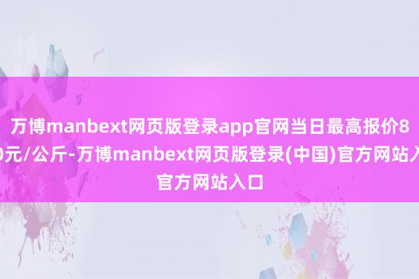 万博manbext网页版登录app官网当日最高报价8.00元/公斤-万博manbext网页版登录(中国)官方网站入口