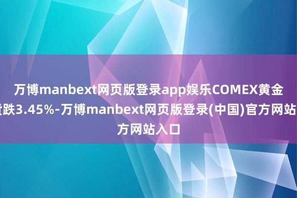 万博manbext网页版登录app娱乐　　COMEX黄金期货跌3.45%-万博manbext网页版登录(中国)官方网站入口