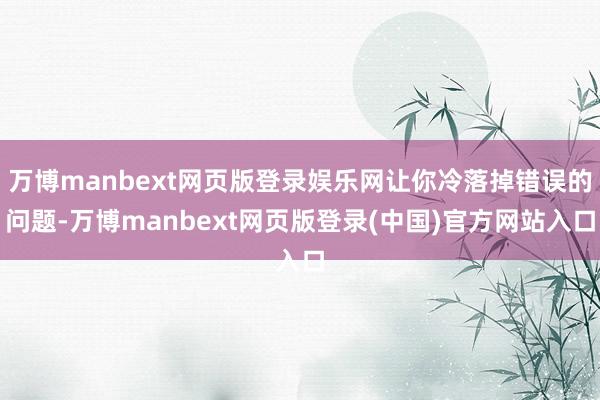 万博manbext网页版登录娱乐网让你冷落掉错误的问题-万博manbext网页版登录(中国)官方网站入口