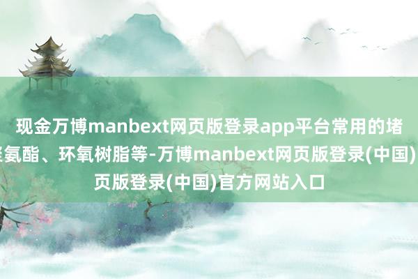 现金万博manbext网页版登录app平台常用的堵漏材料包括聚氨酯、环氧树脂等-万博manbext网页版登录(中国)官方网站入口