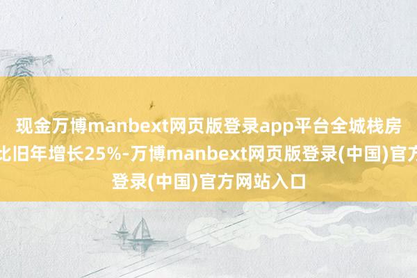 现金万博manbext网页版登录app平台全城栈房订单量同比旧年增长25%-万博manbext网页版登录(中国)官方网站入口