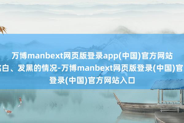 万博manbext网页版登录app(中国)官方网站致使出现煞白、发黑的情况-万博manbext网页版登录(中国)官方网站入口