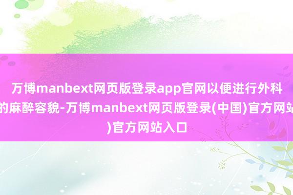 万博manbext网页版登录app官网以便进行外科手术的麻醉容貌-万博manbext网页版登录(中国)官方网站入口