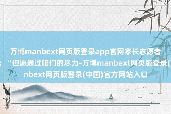 万博manbext网页版登录app官网家长志愿者代表在发言中默示：“但愿通过咱们的尽力-万博manbext网页版登录(中国)官方网站入口