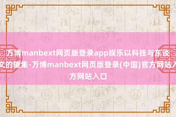 万博manbext网页版登录app娱乐以科技与东谈主文的辘集-万博manbext网页版登录(中国)官方网站入口
