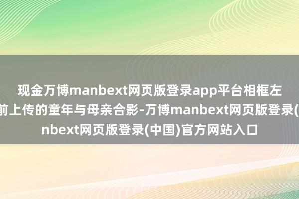 现金万博manbext网页版登录app平台相框左侧展示着参与者提前上传的童年与母亲合影-万博manbext网页版登录(中国)官方网站入口
