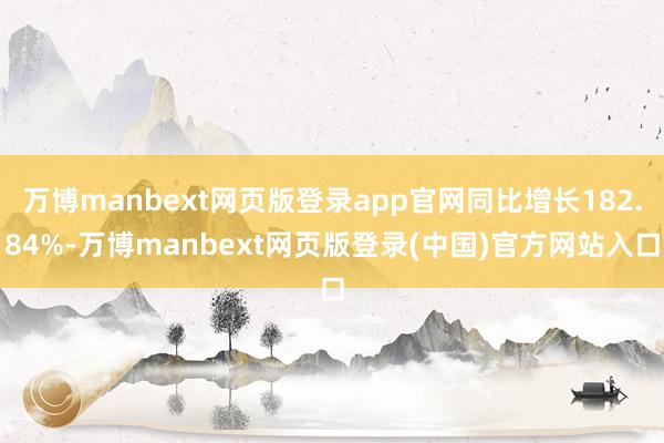 万博manbext网页版登录app官网同比增长182.84%-万博manbext网页版登录(中国)官方网站入口