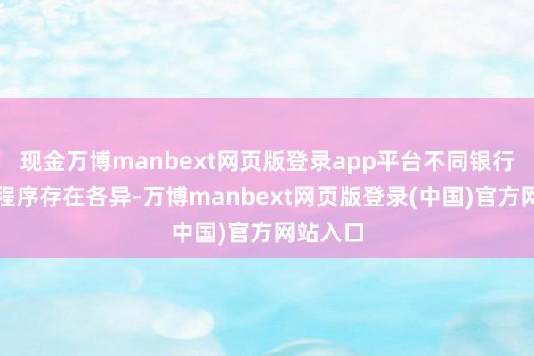 现金万博manbext网页版登录app平台不同银行的具体程序存在各异-万博manbext网页版登录(中国)官方网站入口