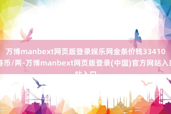 万博manbext网页版登录娱乐网金条价钱33410港币/两-万博manbext网页版登录(中国)官方网站入口
