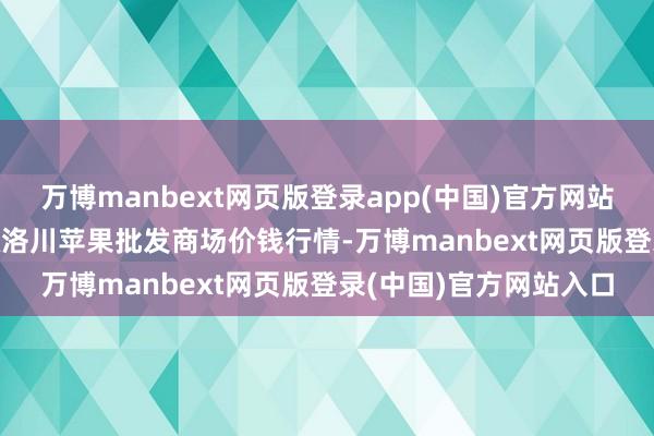 万博manbext网页版登录app(中国)官方网站2025年6月3日国度级洛川苹果批发商场价钱行情-万博manbext网页版登录(中国)官方网站入口