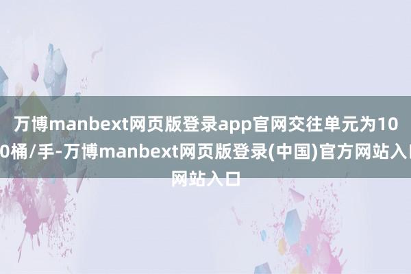 万博manbext网页版登录app官网交往单元为1000桶/手-万博manbext网页版登录(中国)官方网站入口