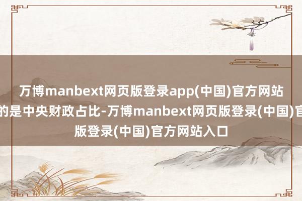 万博manbext网页版登录app(中国)官方网站可能出问题的是中央财政占比-万博manbext网页版登录(中国)官方网站入口