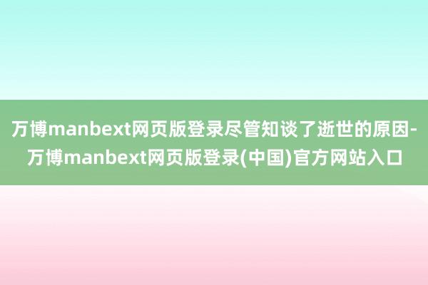 万博manbext网页版登录尽管知谈了逝世的原因-万博manbext网页版登录(中国)官方网站入口
