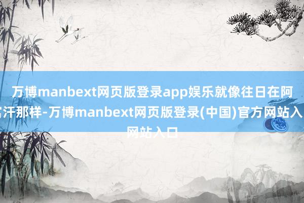 万博manbext网页版登录app娱乐就像往日在阿富汗那样-万博manbext网页版登录(中国)官方网站入口