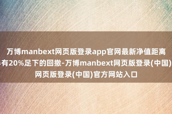 万博manbext网页版登录app官网最新净值距离年内高点多半有20%足下的回撤-万博manbext网页版登录(中国)官方网站入口