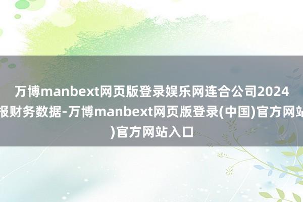万博manbext网页版登录娱乐网连合公司2024年年报财务数据-万博manbext网页版登录(中国)官方网站入口