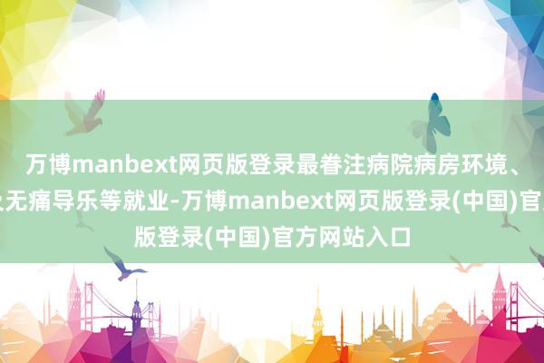 万博manbext网页版登录最眷注病院病房环境、家属探视及无痛导乐等就业-万博manbext网页版登录(中国)官方网站入口