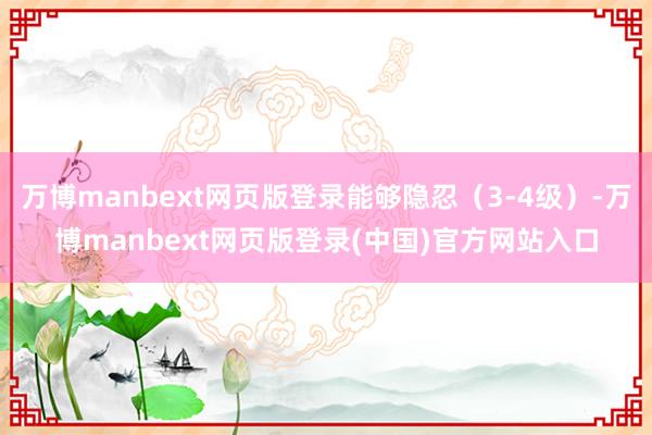 万博manbext网页版登录能够隐忍（3-4级）-万博manbext网页版登录(中国)官方网站入口