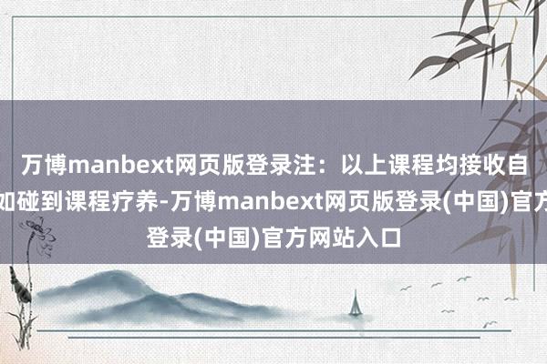 万博manbext网页版登录注：以上课程均接收自觉原则！如碰到课程疗养-万博manbext网页版登录(中国)官方网站入口