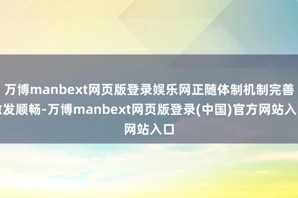 万博manbext网页版登录娱乐网正随体制机制完善愈发顺畅-万博manbext网页版登录(中国)官方网站入口