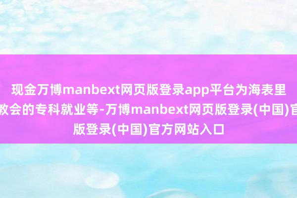 现金万博manbext网页版登录app平台为海表里企业提供高教会的专科就业等-万博manbext网页版登录(中国)官方网站入口