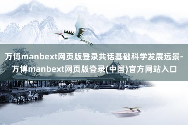 万博manbext网页版登录共话基础科学发展远景-万博manbext网页版登录(中国)官方网站入口