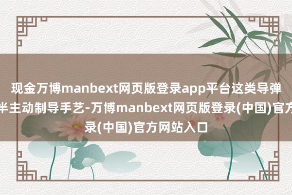 现金万博manbext网页版登录app平台这类导弹大多接受半主动制导手艺-万博manbext网页版登录(中国)官方网站入口