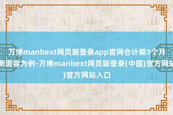 万博manbext网页版登录app官网合计期3个月的勘测面容为例-万博manbext网页版登录(中国)官方网站入口