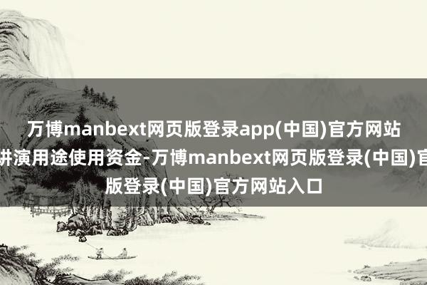 万博manbext网页版登录app(中国)官方网站但需严格按讲演用途使用资金-万博manbext网页版登录(中国)官方网站入口