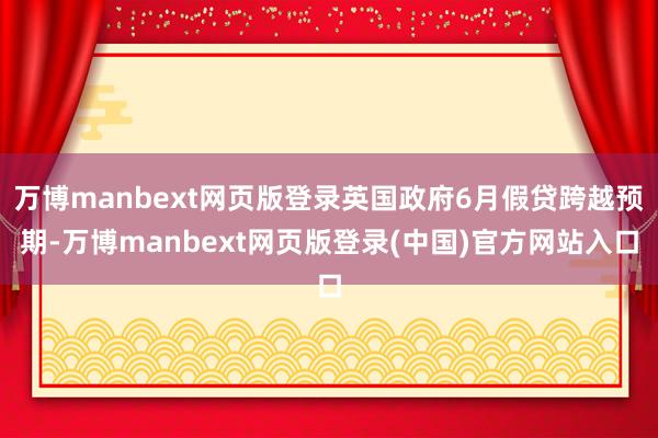 万博manbext网页版登录英国政府6月假贷跨越预期-万博manbext网页版登录(中国)官方网站入口