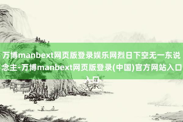 万博manbext网页版登录娱乐网烈日下空无一东说念主-万博manbext网页版登录(中国)官方网站入口