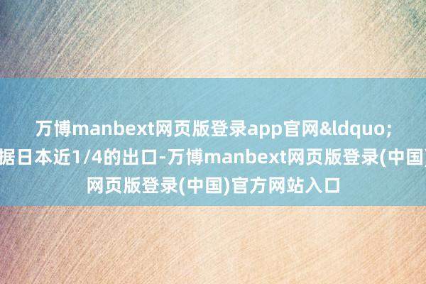 万博manbext网页版登录app官网“而汽车行业占据日本近1/4的出口-万博manbext网页版登录(中国)官方网站入口