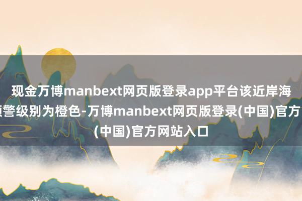 现金万博manbext网页版登录app平台该近岸海域波澜预警级别为橙色-万博manbext网页版登录(中国)官方网站入口