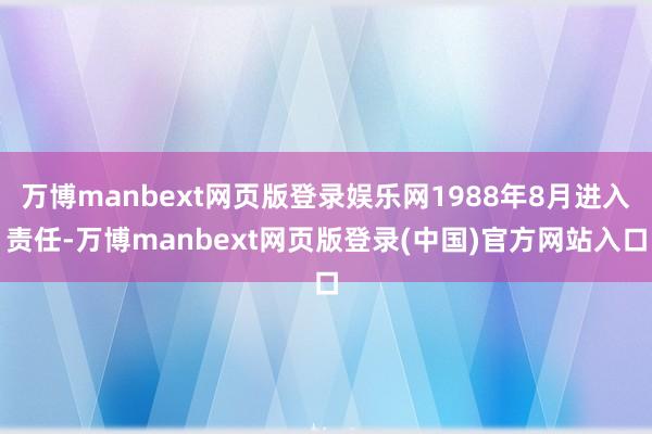 万博manbext网页版登录娱乐网1988年8月进入责任-万博manbext网页版登录(中国)官方网站入口