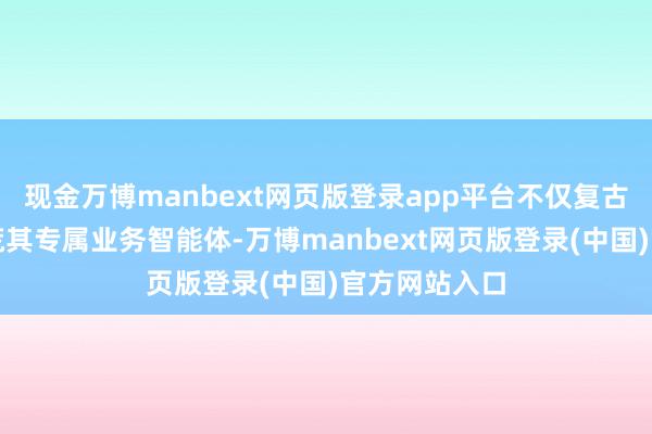 现金万博manbext网页版登录app平台不仅复古企业纯真拓荒其专属业务智能体-万博manbext网页版登录(中国)官方网站入口
