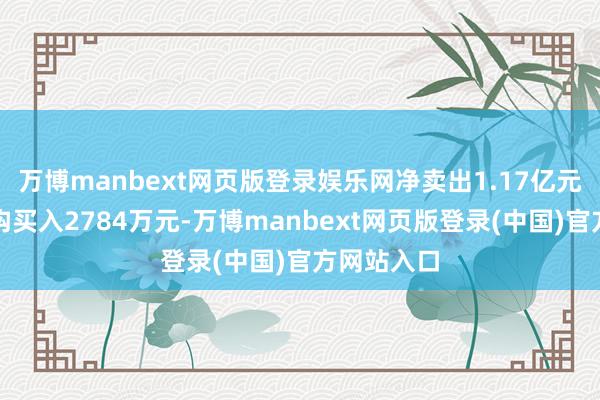 万博manbext网页版登录娱乐网净卖出1.17亿元;三家机构买入2784万元-万博manbext网页版登录(中国)官方网站入口