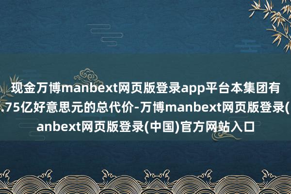 现金万博manbext网页版登录app平台本集团有权收取最高可达20.75亿好意思元的总代价-万博manbext网页版登录(中国)官方网站入口