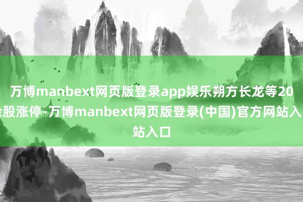 万博manbext网页版登录app娱乐朔方长龙等20余股涨停-万博manbext网页版登录(中国)官方网站入口